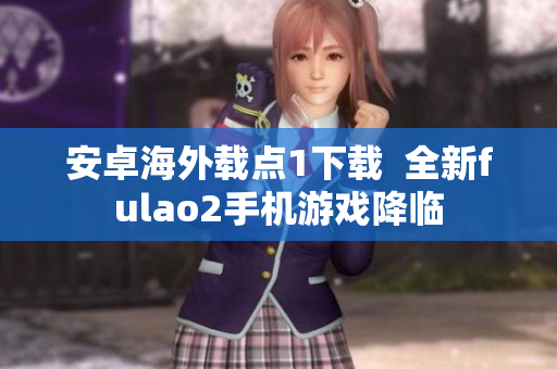 安卓海外载点1下载  全新fulao2手机游戏降临