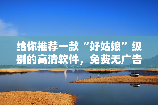 给你推荐一款“好姑娘”级别的高清软件，免费无广告！