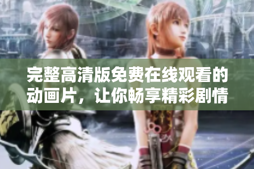 完整高清版免费在线观看的动画片，让你畅享精彩剧情！