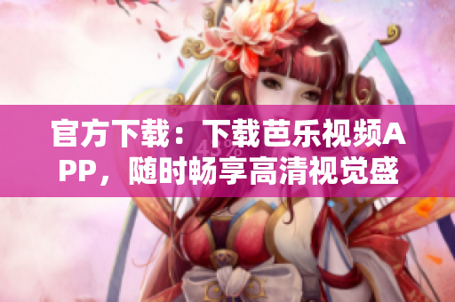 官方下载：下载芭乐视频APP，随时畅享高清视觉盛宴