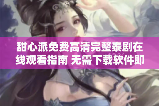 甜心派免费高清完整泰剧在线观看指南 无需下载软件即可享受高质量观影