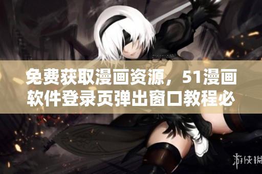 免费获取漫画资源，51漫画软件登录页弹出窗口教程必备