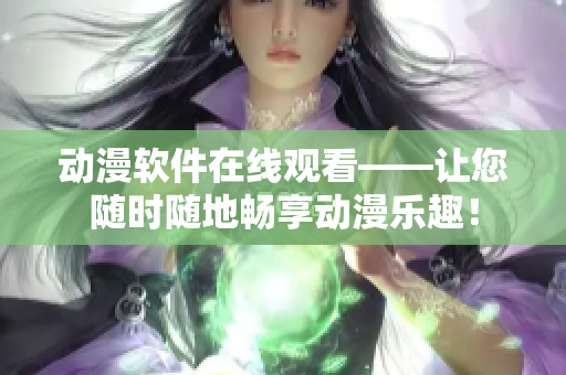 动漫软件在线观看——让您随时随地畅享动漫乐趣！