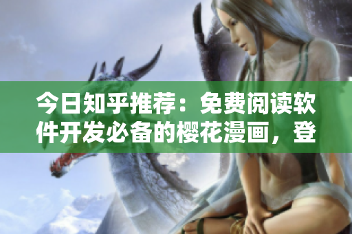 今日知乎推荐：免费阅读软件开发必备的樱花漫画，登录入口大公开！
