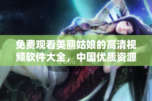 免费观看美丽姑娘的高清视频软件大全，中国优质资源在线播放