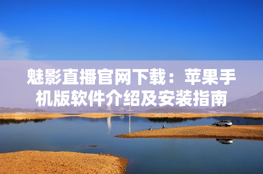 魅影直播官网下载：苹果手机版软件介绍及安装指南