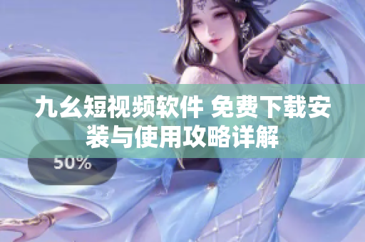 九幺短视频软件 免费下载安装与使用攻略详解