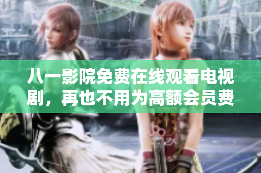 八一影院免费在线观看电视剧，再也不用为高额会员费烦恼了！