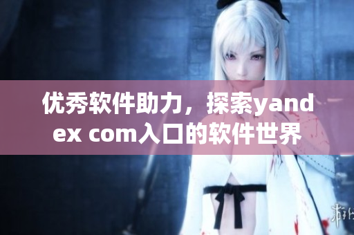 优秀软件助力，探索yandex com入口的软件世界
