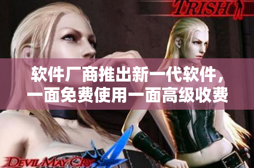 软件厂商推出新一代软件，一面免费使用一面高级收费