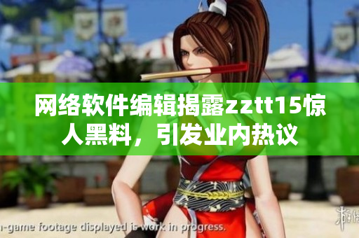 网络软件编辑揭露zztt15惊人黑料，引发业内热议