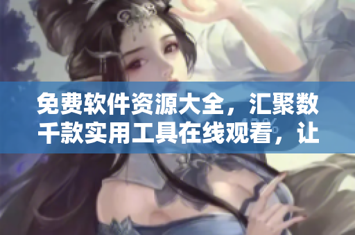 免费软件资源大全，汇聚数千款实用工具在线观看，让你轻松提高工作效率！