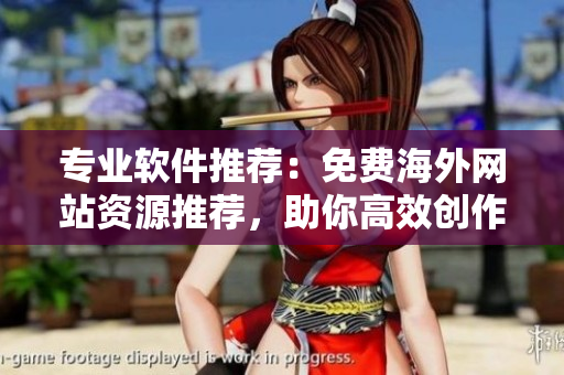 专业软件推荐：免费海外网站资源推荐，助你高效创作！