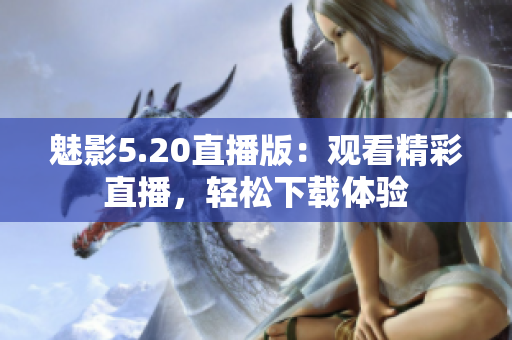 魅影5.20直播版：观看精彩直播，轻松下载体验