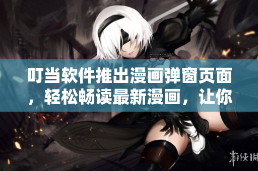 叮当软件推出漫画弹窗页面，轻松畅读最新漫画，让你沉浸软件世界！