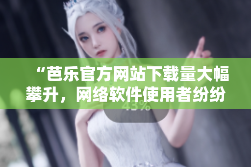 “芭乐官方网站下载量大幅攀升，网络软件使用者纷纷受益”