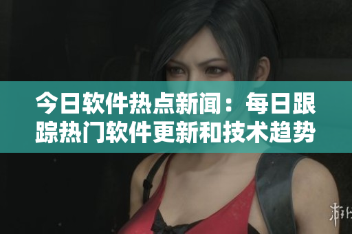今日软件热点新闻：每日跟踪热门软件更新和技术趋势