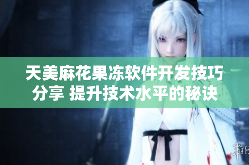 天美麻花果冻软件开发技巧分享 提升技术水平的秘诀