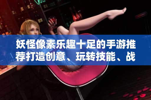 妖怪像素乐趣十足的手游推荐打造创意、玩转技能、战胜妖怪。