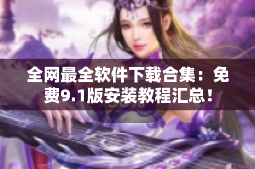 全网最全软件下载合集：免费9.1版安装教程汇总！