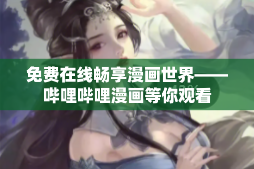 免费在线畅享漫画世界——哔哩哔哩漫画等你观看