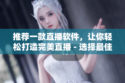 推荐一款直播软件，让你轻松打造完美直播 - 选择最佳方案，让你的直播更进一步！