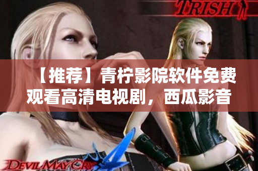 【推荐】青柠影院软件免费观看高清电视剧，西瓜影音全平台支持