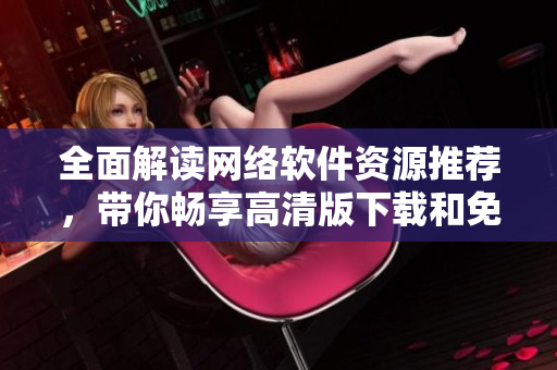 全面解读网络软件资源推荐，带你畅享高清版下载和免费观看体验