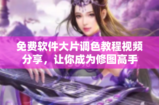 免费软件大片调色教程视频分享，让你成为修图高手