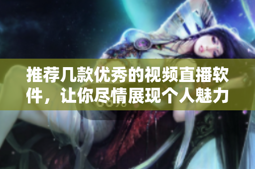 推荐几款优秀的视频直播软件，让你尽情展现个人魅力！
