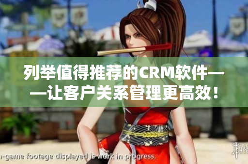 列举值得推荐的CRM软件——让客户关系管理更高效！