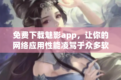 免费下载魅影app，让你的网络应用性能凌驾于众多软件之上！