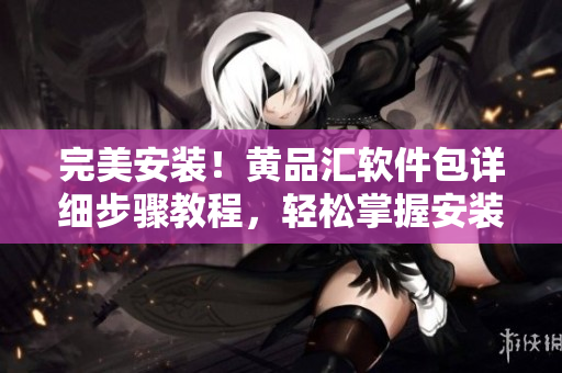 完美安装！黄品汇软件包详细步骤教程，轻松掌握安装技巧