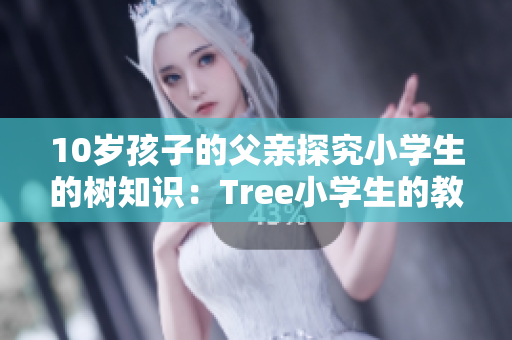 10岁孩子的父亲探究小学生的树知识：Tree小学生的教育