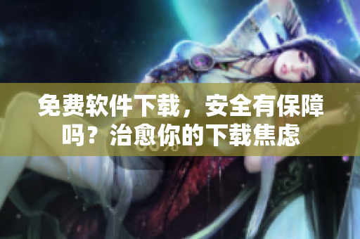 免费软件下载，安全有保障吗？治愈你的下载焦虑