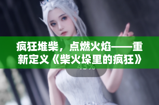 疯狂堆柴，点燃火焰——重新定义《柴火垛里的疯狂》55集