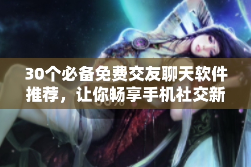 30个必备免费交友聊天软件推荐，让你畅享手机社交新时代