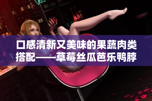 口感清新又美味的果蔬肉类搭配——草莓丝瓜芭乐鸭脖奶茶的佳选