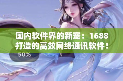 国内软件界的新宠：1688打造的高效网络通讯软件！