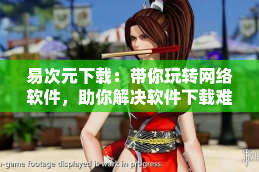 易次元下载：带你玩转网络软件，助你解决软件下载难题！