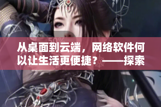 从桌面到云端，网络软件何以让生活更便捷？——探索网络软件革命的威力