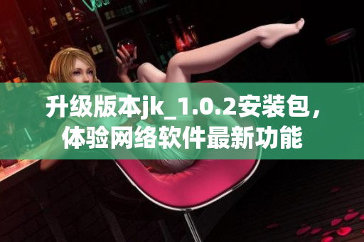 升级版本jk_1.0.2安装包，体验网络软件最新功能