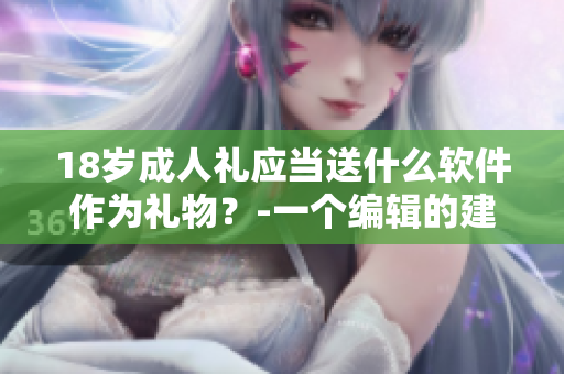 18岁成人礼应当送什么软件作为礼物？-一个编辑的建议