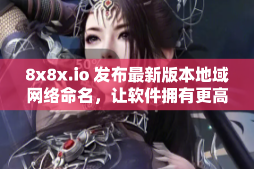 8x8x.io 发布最新版本地域网络命名，让软件拥有更高效的互联互通性