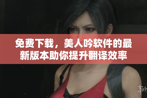 免费下载，美人吟软件的最新版本助你提升翻译效率