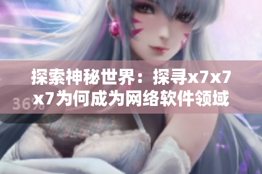 探索神秘世界：探寻x7x7x7为何成为网络软件领域热门话题