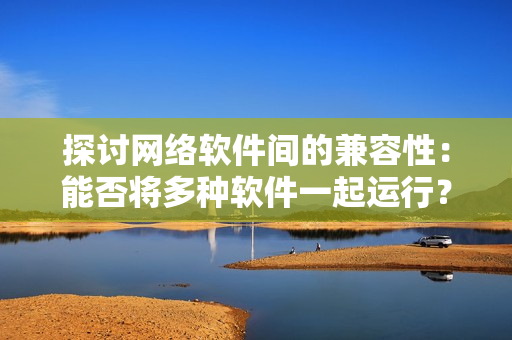 探讨网络软件间的兼容性：能否将多种软件一起运行？
