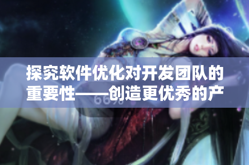 探究软件优化对开发团队的重要性——创造更优秀的产品