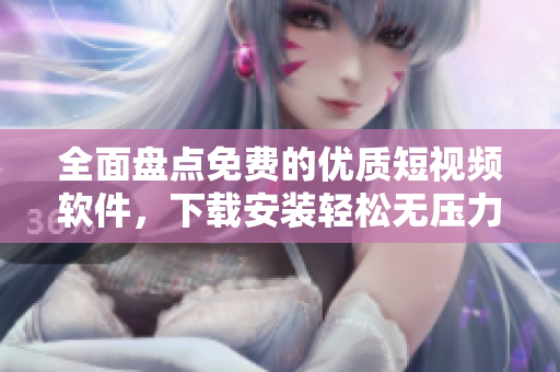 全面盘点免费的优质短视频软件，下载安装轻松无压力！