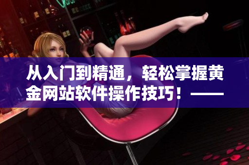 从入门到精通，轻松掌握黄金网站软件操作技巧！——软件操作指南